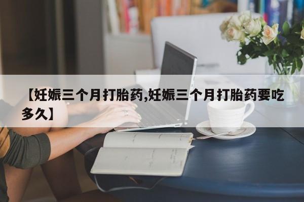 私人卖打胎药的联系方式微信【妊娠三个月打胎药,妊娠三个月打胎药要吃多久】