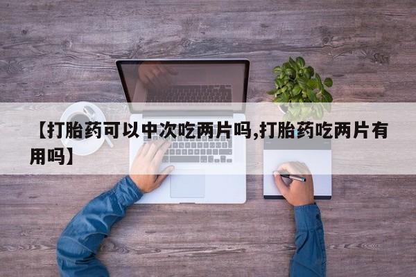 私人卖打胎药的联系方式微信【打胎药可以中次吃两片吗,打胎药吃两片有用吗】