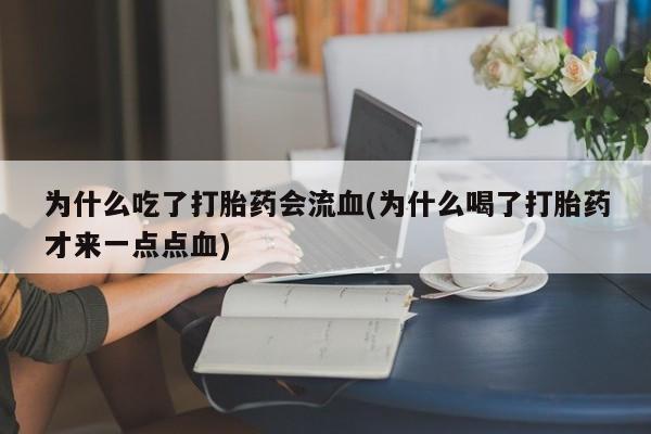 私人卖打胎药的联系方式微信为什么吃了打胎药会流血(为什么喝了打胎药才来一点点血)