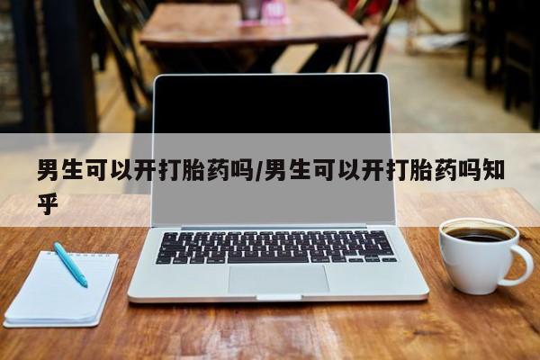 私人卖打胎药的联系方式微信男生可以开打胎药吗/男生可以开打胎药吗知乎
