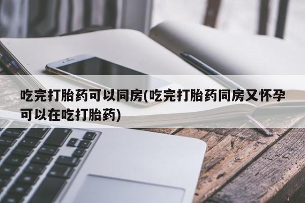 私人卖打胎药的联系方式微信吃完打胎药可以同房(吃完打胎药同房又怀孕可以在吃打胎药)