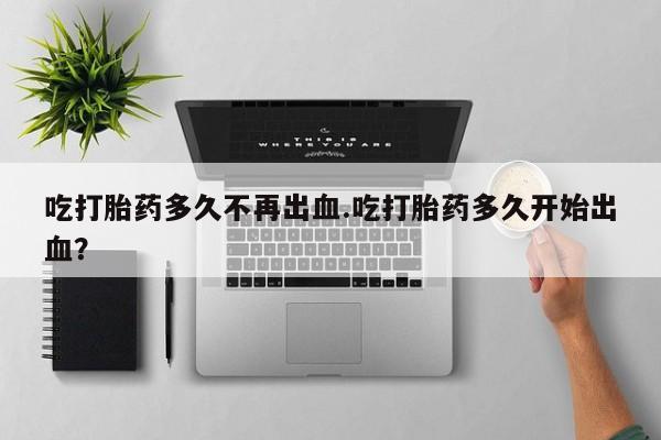 私人卖打胎药的联系方式微信吃打胎药多久不再出血.吃打胎药多久开始出血？