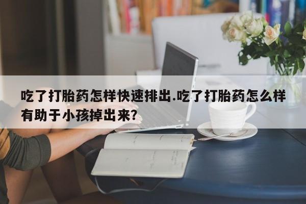 私人卖打胎药的联系方式微信吃了打胎药怎样快速排出.吃了打胎药怎么样有助于小孩掉出来？