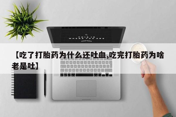 私人卖打胎药的联系方式微信【吃了打胎药为什么还吐血,吃完打胎药为啥老是吐】