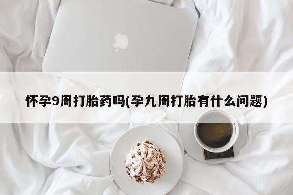 私人卖打胎药的联系方式微信怀孕9周打胎药吗(孕九周打胎有什么问题)