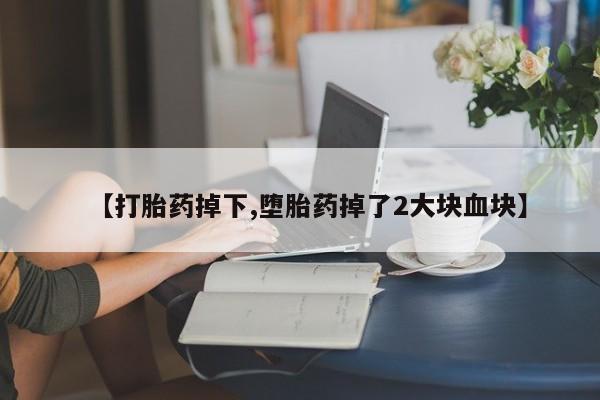 私人卖打胎药的联系方式微信【打胎药掉下,堕胎药掉了2大块血块】