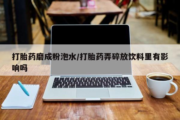 私人卖打胎药的联系方式微信打胎药磨成粉泡水/打胎药弄碎放饮料里有影响吗