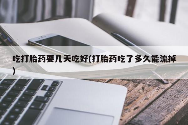 私人卖打胎药的联系方式微信吃打胎药要几天吃好(打胎药吃了多久能流掉)