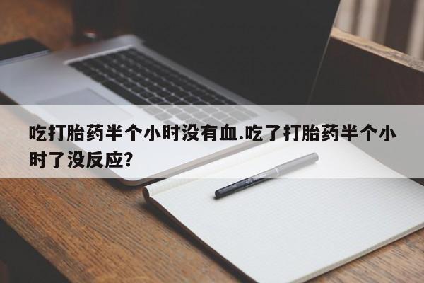 私人卖打胎药的联系方式微信吃打胎药半个小时没有血.吃了打胎药半个小时了没反应？