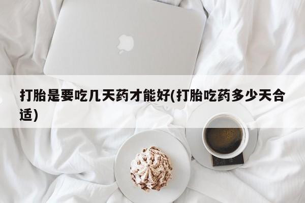 私人卖打胎药的联系方式微信打胎是要吃几天药才能好(打胎吃药多少天合适)