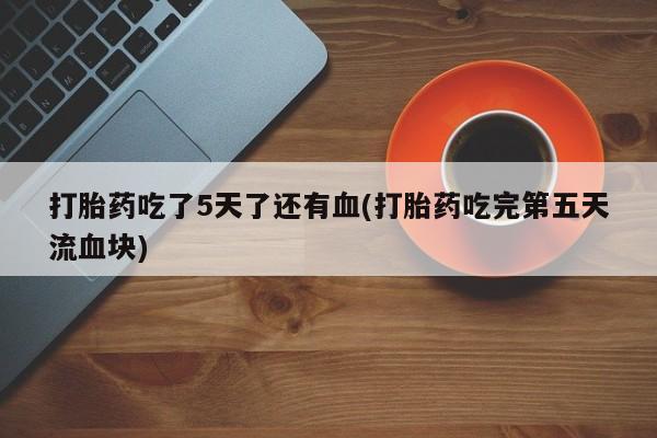 私人卖打胎药的联系方式微信打胎药吃了5天了还有血(打胎药吃完第五天流血块)