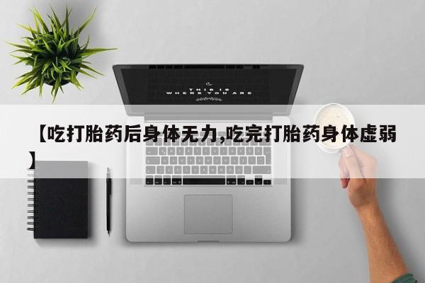 私人卖打胎药的联系方式微信【吃打胎药后身体无力,吃完打胎药身体虚弱】