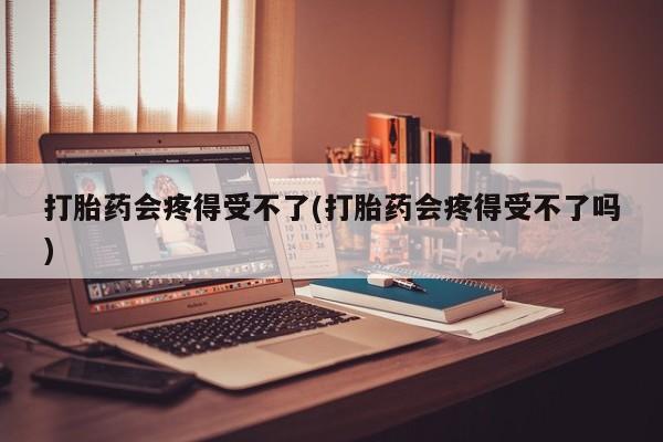 私人卖打胎药的联系方式微信打胎药会疼得受不了(打胎药会疼得受不了吗)