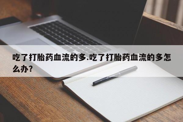 私人卖打胎药的联系方式微信吃了打胎药血流的多.吃了打胎药血流的多怎么办？