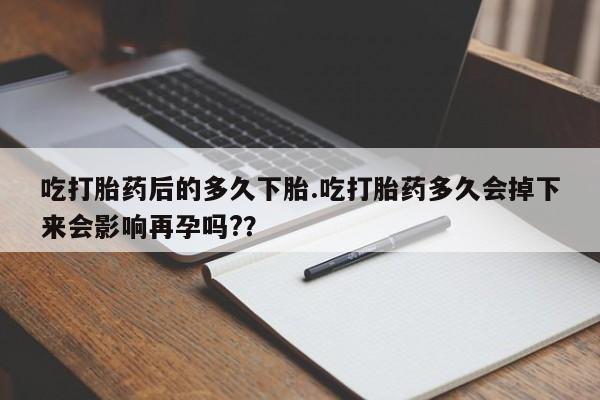 私人卖打胎药的联系方式微信吃打胎药后的多久下胎.吃打胎药多久会掉下来会影响再孕吗?？