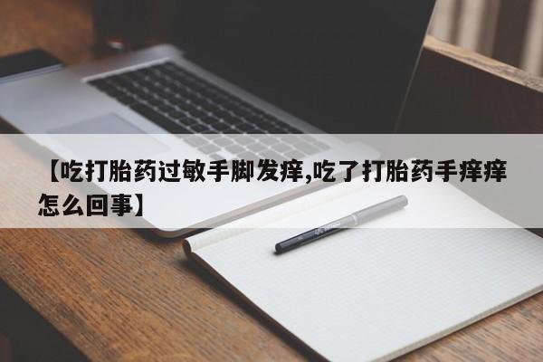 私人卖打胎药的联系方式微信【吃打胎药过敏手脚发痒,吃了打胎药手痒痒怎么回事】