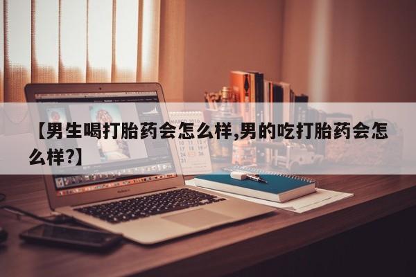 私人卖打胎药的联系方式微信【男生喝打胎药会怎么样,男的吃打胎药会怎么样?】