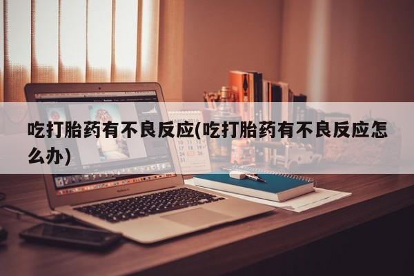 私人卖打胎药的联系方式微信吃打胎药有不良反应(吃打胎药有不良反应怎么办)
