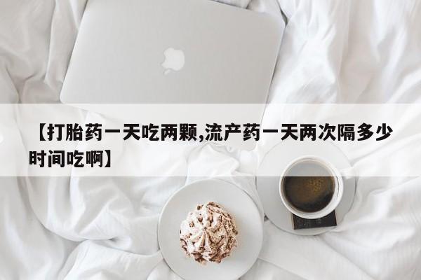 私人卖打胎药的联系方式微信【打胎药一天吃两颗,流产药一天两次隔多少时间吃啊】