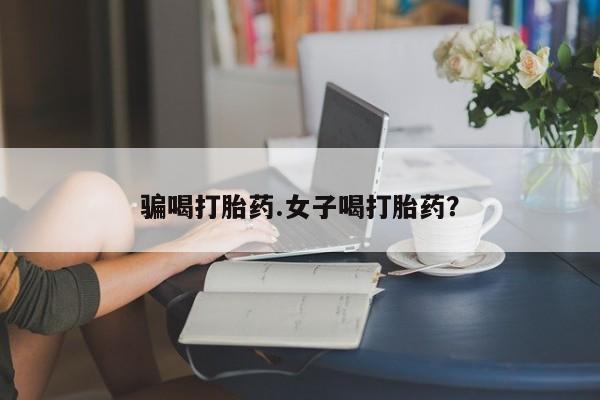 私人卖打胎药的联系方式微信骗喝打胎药.女子喝打胎药？