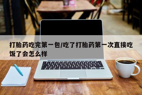 私人卖打胎药的联系方式微信打胎药吃完第一包/吃了打胎药第一次直接吃饭了会怎么样