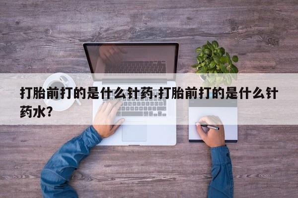私人卖打胎药的联系方式微信打胎前打的是什么针药.打胎前打的是什么针药水？