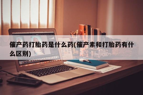 私人卖打胎药的联系方式微信催产药打胎药是什么药(催产素和打胎药有什么区别)