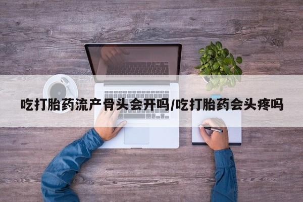 私人卖打胎药的联系方式微信吃打胎药流产骨头会开吗/吃打胎药会头疼吗