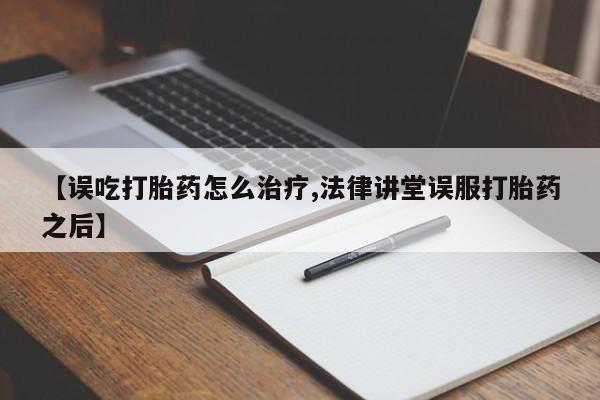私人卖打胎药的联系方式微信【误吃打胎药怎么治疗,法律讲堂误服打胎药之后】
