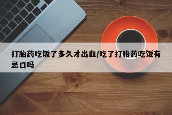 私人卖打胎药的联系方式微信打胎药吃饭了多久才出血/吃了打胎药吃饭有忌口吗