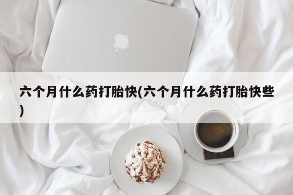 私人卖打胎药的联系方式微信六个月什么药打胎快(六个月什么药打胎快些)