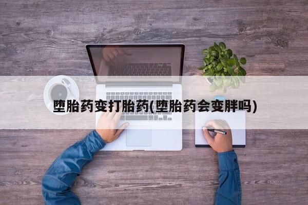 私人卖打胎药的联系方式微信堕胎药变打胎药(堕胎药会变胖吗)