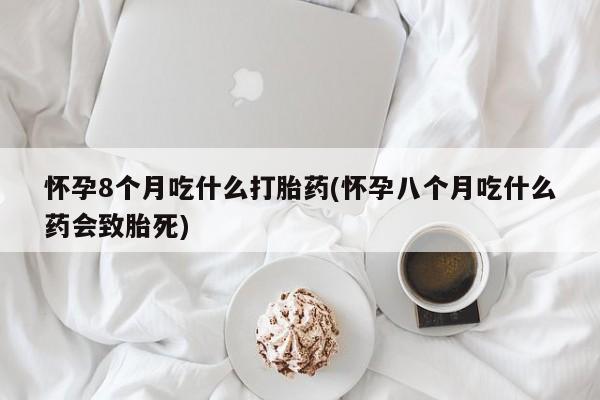 私人卖打胎药的联系方式微信怀孕8个月吃什么打胎药(怀孕八个月吃什么药会致胎死)