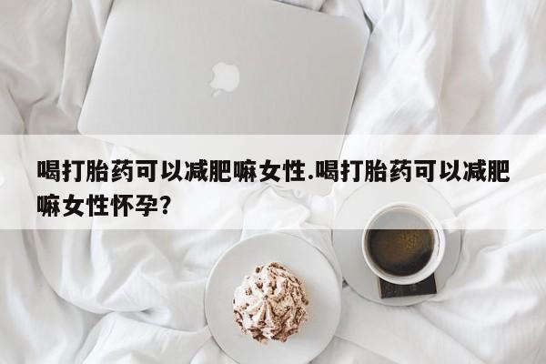 私人卖打胎药的联系方式微信喝打胎药可以减肥嘛女性.喝打胎药可以减肥嘛女性怀孕？