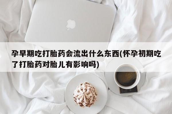私人卖打胎药的联系方式微信孕早期吃打胎药会流出什么东西(怀孕初期吃了打胎药对胎儿有影响吗)