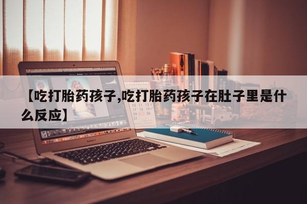 私人卖打胎药的联系方式微信【吃打胎药孩子,吃打胎药孩子在肚子里是什么反应】