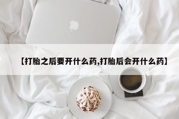 私人卖打胎药的联系方式微信【打胎之后要开什么药,打胎后会开什么药】