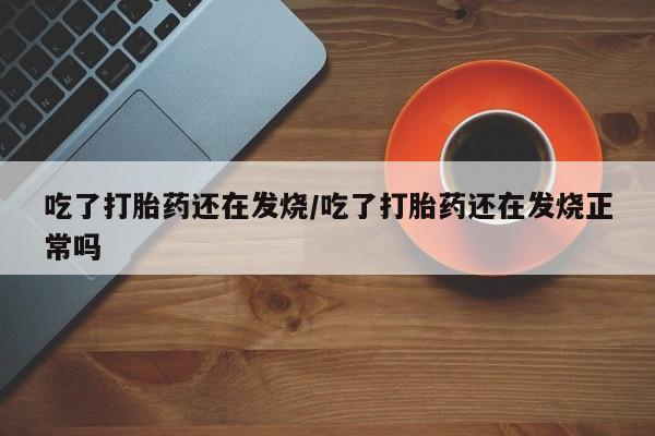 私人卖打胎药的联系方式微信吃了打胎药还在发烧/吃了打胎药还在发烧正常吗