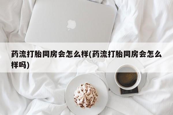 私人卖打胎药的联系方式微信药流打胎同房会怎么样(药流打胎同房会怎么样吗)