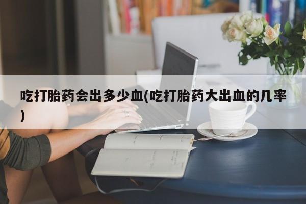 私人卖打胎药的联系方式微信吃打胎药会出多少血(吃打胎药大出血的几率)