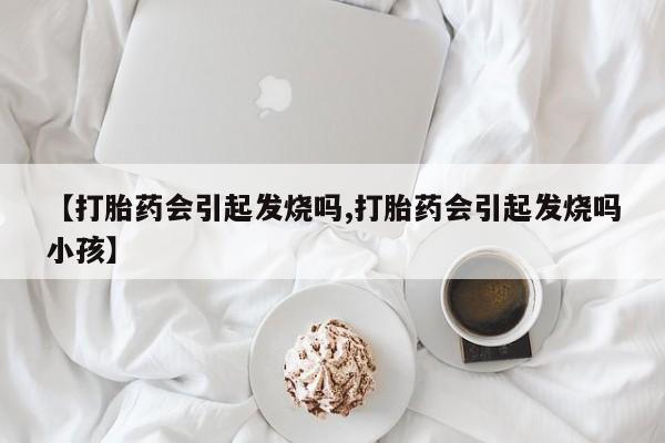 私人卖打胎药的联系方式微信【打胎药会引起发烧吗,打胎药会引起发烧吗小孩】