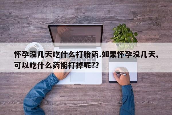 私人卖打胎药的联系方式微信怀孕没几天吃什么打胎药.如果怀孕没几天,可以吃什么药能打掉呢?？