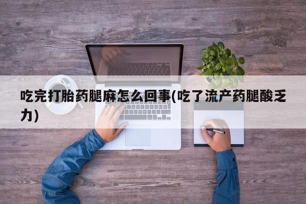 私人卖打胎药的联系方式微信吃完打胎药腿麻怎么回事(吃了流产药腿酸乏力)