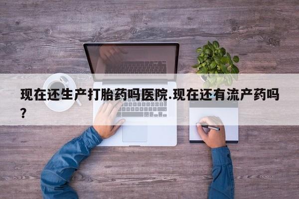 私人卖打胎药的联系方式微信现在还生产打胎药吗医院.现在还有流产药吗？