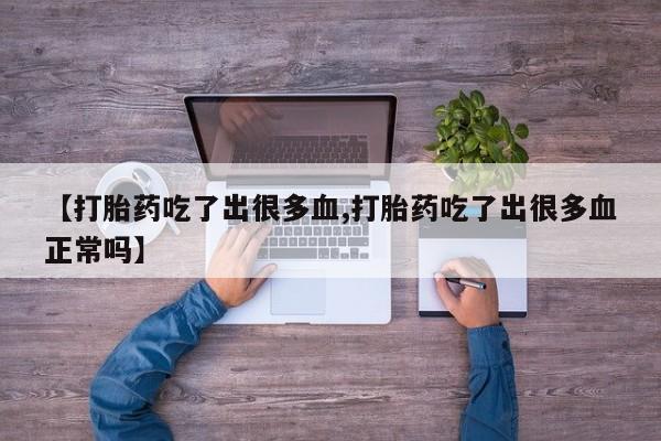 私人卖打胎药的联系方式微信【打胎药吃了出很多血,打胎药吃了出很多血正常吗】