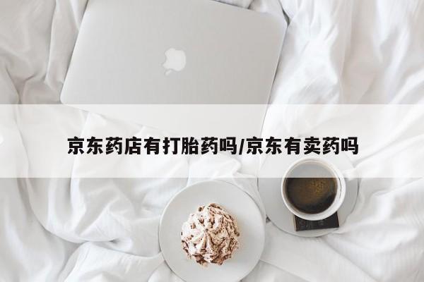 私人卖打胎药的联系方式微信京东药店有打胎药吗/京东有卖药吗
