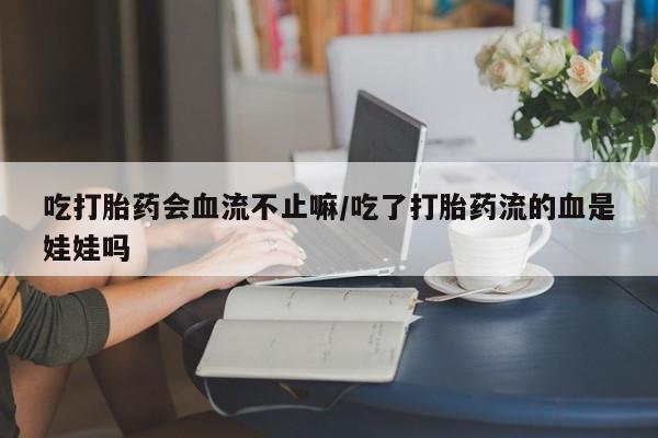 私人卖打胎药的联系方式微信吃打胎药会血流不止嘛/吃了打胎药流的血是娃娃吗