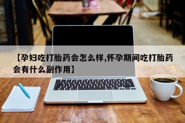 私人卖打胎药的联系方式微信【孕妇吃打胎药会怎么样,怀孕期间吃打胎药会有什么副作用】