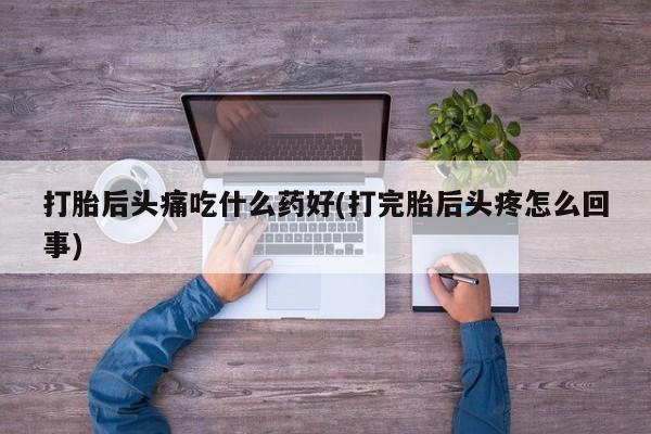私人卖打胎药的联系方式微信打胎后头痛吃什么药好(打完胎后头疼怎么回事)