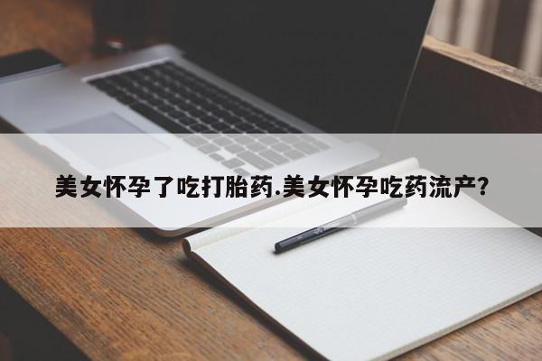 私人卖打胎药的联系方式微信美女怀孕了吃打胎药.美女怀孕吃药流产？